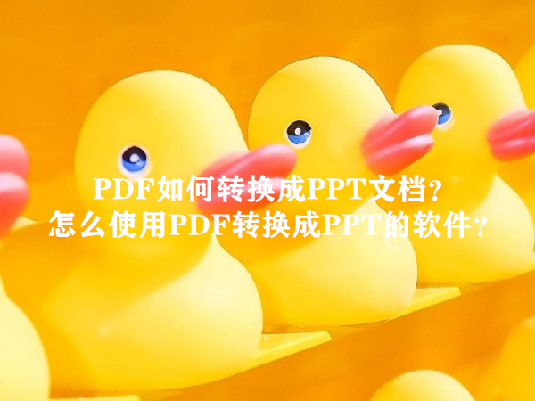 PDF如何转换成PPT文档？怎么使用PDF转换成PPT的软件？