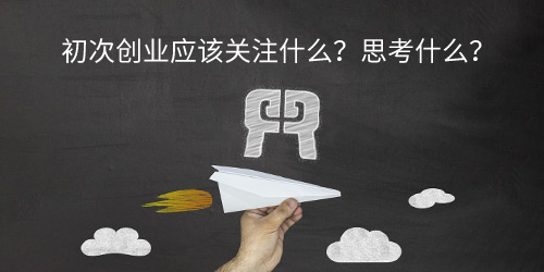 初次创业应该关注什么？思考什么？