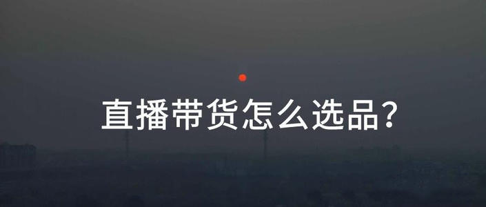 直播带货选品思路有哪些？如何进行选品？都是干货，学不会来找我