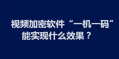 视频加密软件“一机一码”可限制视频传播吗？